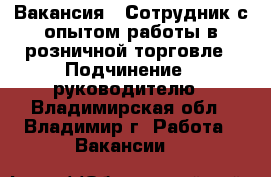 Вакансия : Сотрудник с опытом работы в розничной торговле › Подчинение ­ руководителю - Владимирская обл., Владимир г. Работа » Вакансии   